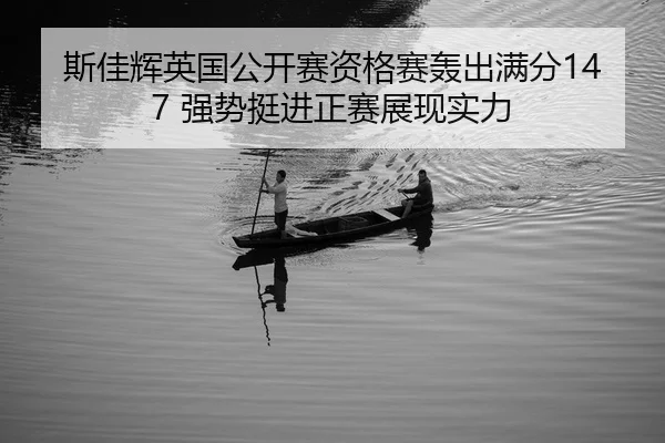 斯佳辉英国公开赛资格赛轰出满分147 强势挺进正赛展现实力
